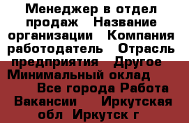 Менеджер в отдел продаж › Название организации ­ Компания-работодатель › Отрасль предприятия ­ Другое › Минимальный оклад ­ 23 500 - Все города Работа » Вакансии   . Иркутская обл.,Иркутск г.